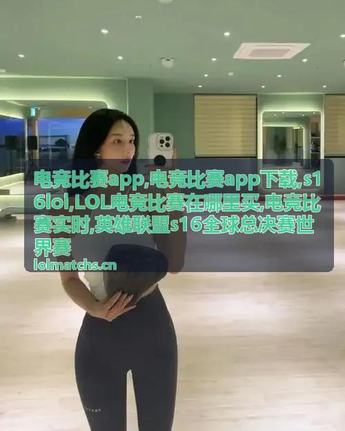 电竞比赛app英雄联盟全球赛事精选